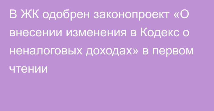 В ЖК одобрен законопроект «О внесении изменения в Кодекс о неналоговых доходах» в первом чтении