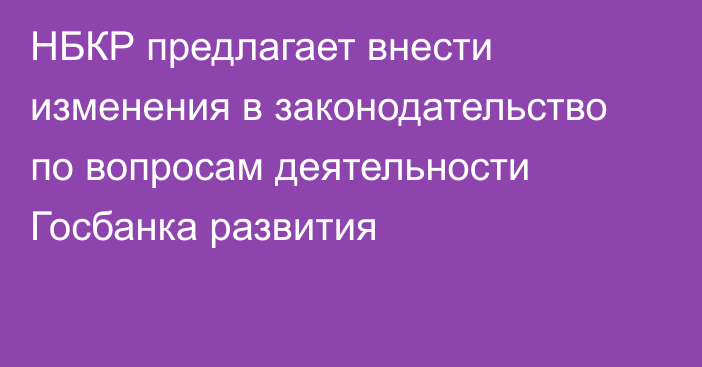 НБКР предлагает внести изменения в законодательство по вопросам деятельности  Госбанка развития