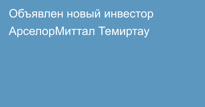 Объявлен новый инвестор АрселорМиттал Темиртау