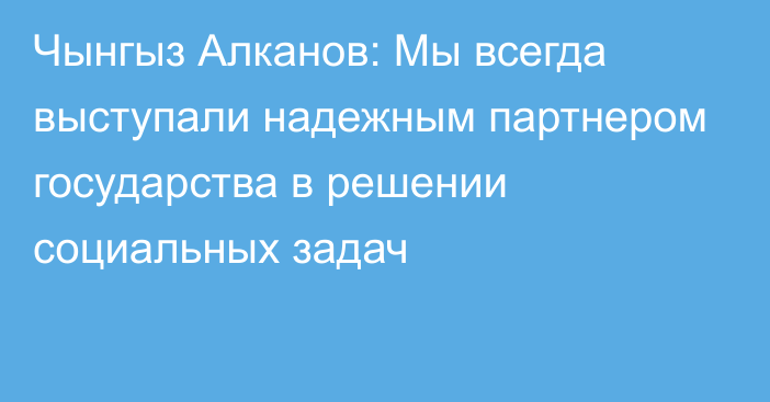 Чынгыз Алканов: Мы всегда выступали надежным партнером государства в решении социальных задач