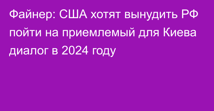 Файнер: США хотят вынудить РФ пойти на приемлемый для Киева диалог в 2024 году