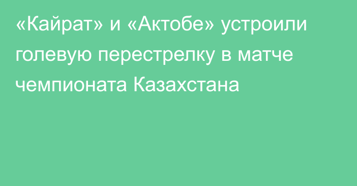 «Кайрат» и «Актобе» устроили голевую перестрелку в матче чемпионата Казахстана