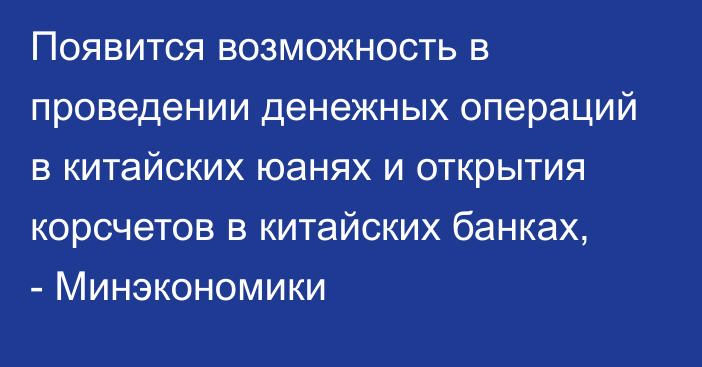 Появится возможность в проведении денежных операций в китайских юанях и открытия корсчетов в китайских банках, - Минэкономики