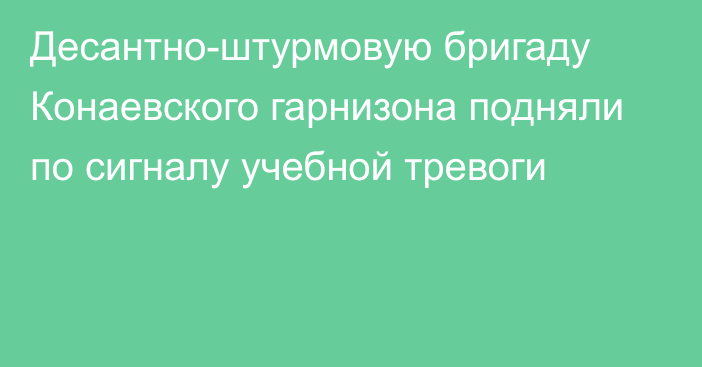 Десантно-штурмовую бригаду Конаевского гарнизона подняли по сигналу  учебной тревоги