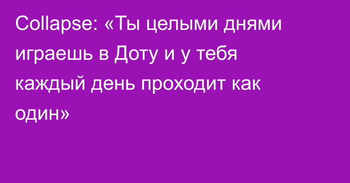 Collapse: «Ты целыми днями играешь в Доту и у тебя каждый день проходит как один»