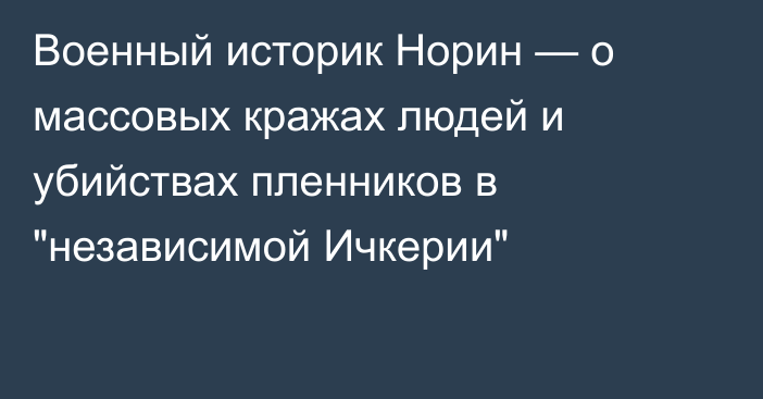 Военный историк Норин — о массовых кражах людей и убийствах пленников в 