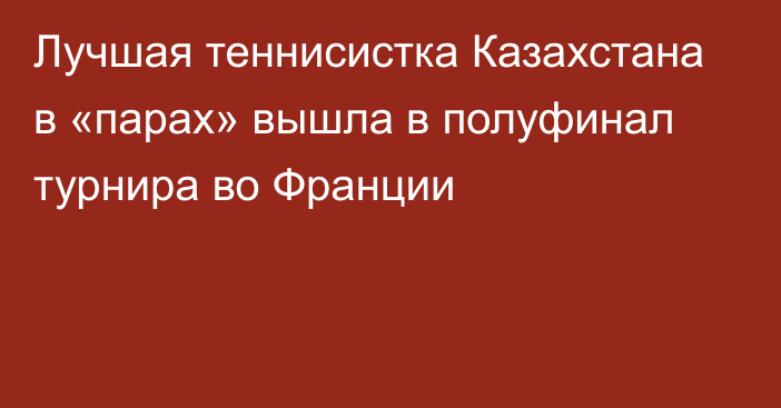 Лучшая теннисистка Казахстана в «парах» вышла в полуфинал турнира во Франции