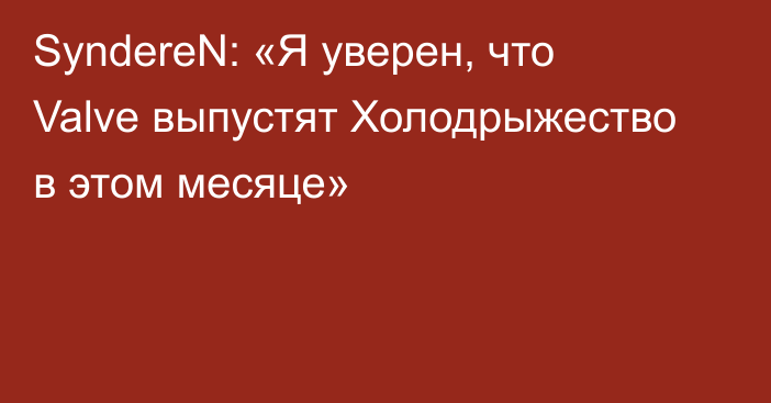 SyndereN: «Я уверен, что Valve выпустят Холодрыжество в этом месяце»