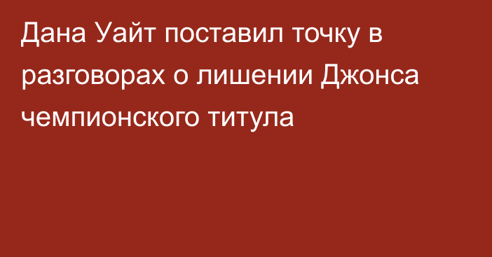 Дана Уайт поставил точку в разговорах о лишении Джонса чемпионского титула