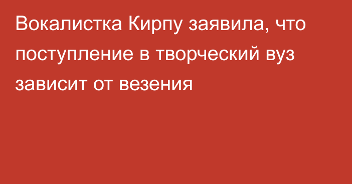 Вокалистка Кирпу заявила, что поступление в творческий вуз зависит от везения