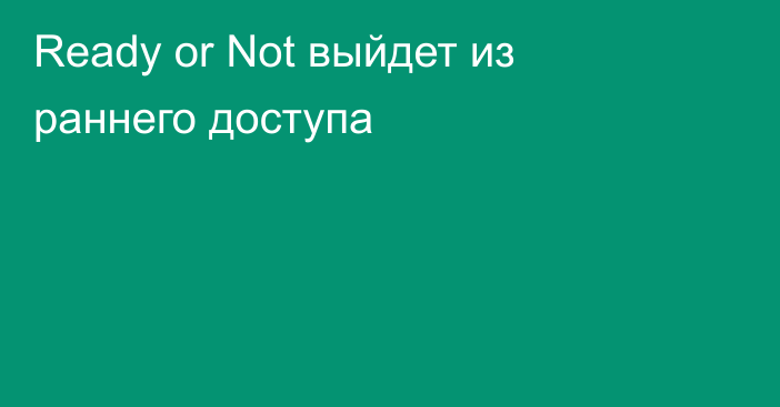 Ready or Not выйдет из раннего доступа