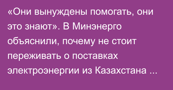 «Они вынуждены помогать, они это знают». В Минэнерго объяснили, почему не стоит переживать о поставках электроэнергии из Казахстана в зимний период