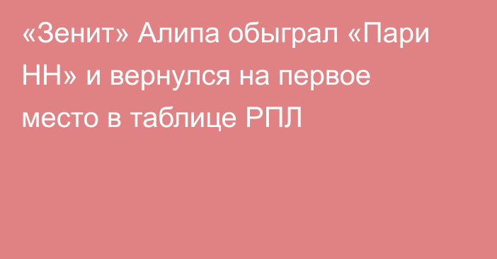 «Зенит» Алипа обыграл «Пари НН» и вернулся на первое место в таблице РПЛ