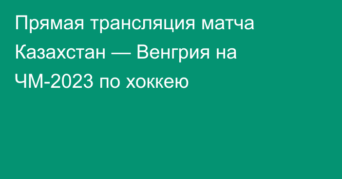 Прямая трансляция матча Казахстан — Венгрия на ЧМ-2023 по хоккею