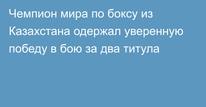 Чемпион мира по боксу из Казахстана одержал уверенную победу в бою за два титула