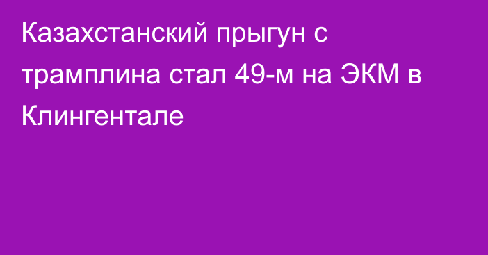 Казахстанский прыгун с трамплина стал 49-м на ЭКМ в Клингентале