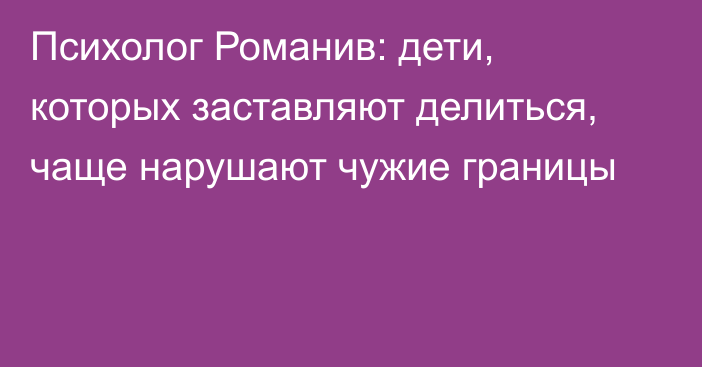 Психолог Романив: дети, которых заставляют делиться, чаще нарушают чужие границы