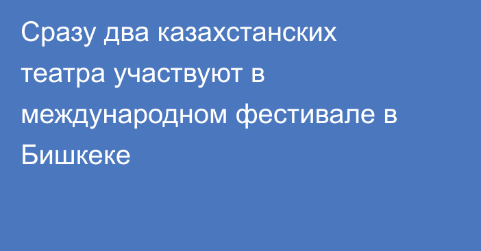 Сразу два казахстанских театра участвуют в международном фестивале в Бишкеке