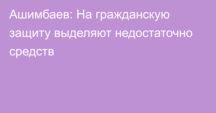 Ашимбаев: На гражданскую защиту выделяют недостаточно средств