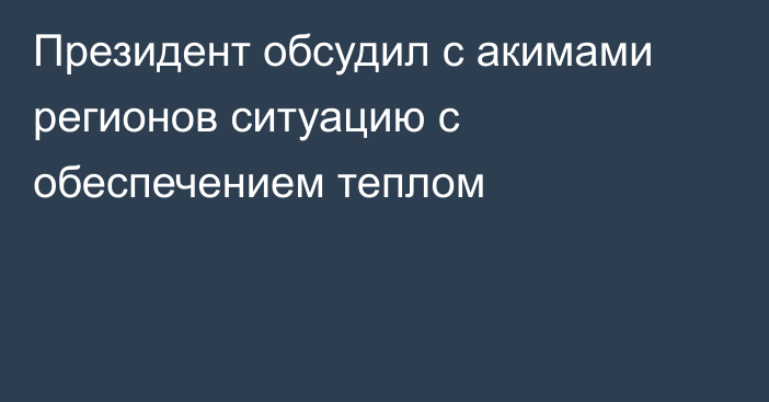 Президент обсудил с акимами регионов ситуацию с обеспечением теплом