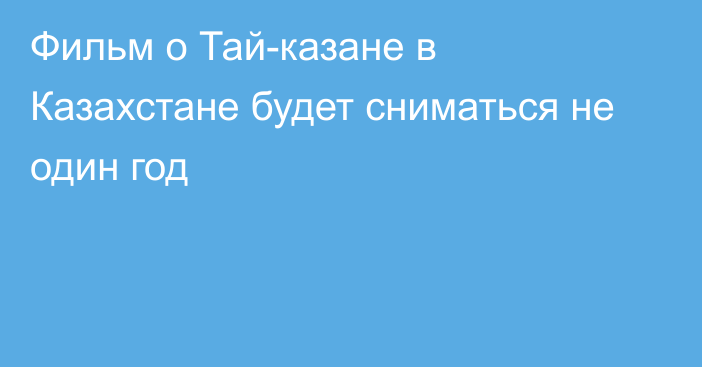 Фильм о Тай-казане в Казахстане будет сниматься не один год