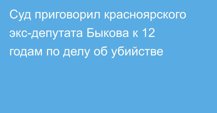 Суд приговорил красноярского экс-депутата Быкова к 12 годам по делу об убийстве