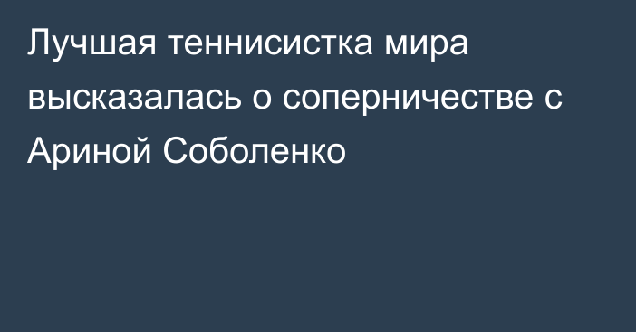 Лучшая теннисистка мира высказалась о соперничестве с Ариной Соболенко