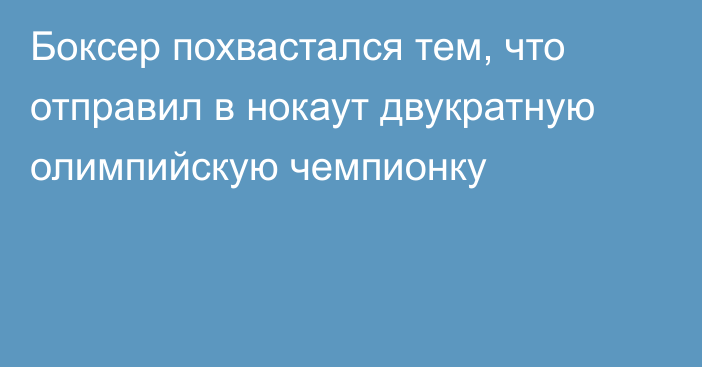 Боксер похвастался тем, что отправил в нокаут двукратную олимпийскую чемпионку