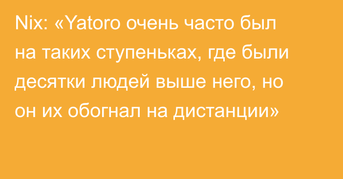 Nix: «Yatoro очень часто был на таких ступеньках, где были десятки людей выше него, но он их обогнал на дистанции»