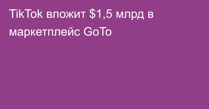 TikTok вложит $1,5 млрд в маркетплейс GoTo