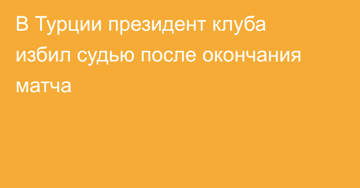 В Турции президент клуба избил судью после окончания матча