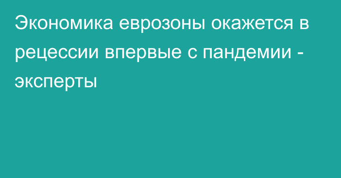 Экономика еврозоны окажется в рецессии впервые с пандемии - эксперты