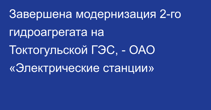 Завершена модернизация 2-го гидроагрегата на Токтогульской ГЭС, - ОАО «Электрические станции»