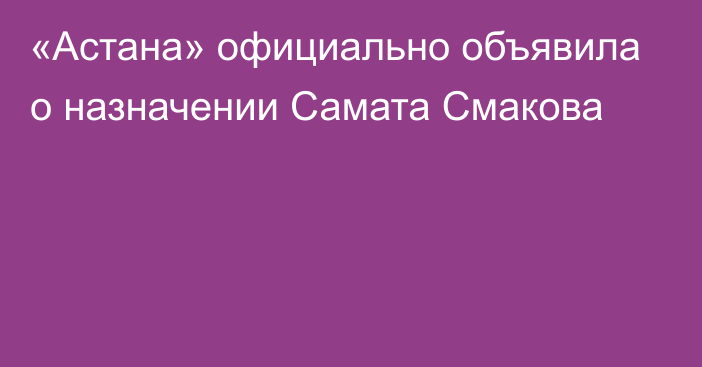 «Астана» официально объявила о назначении Самата Смакова