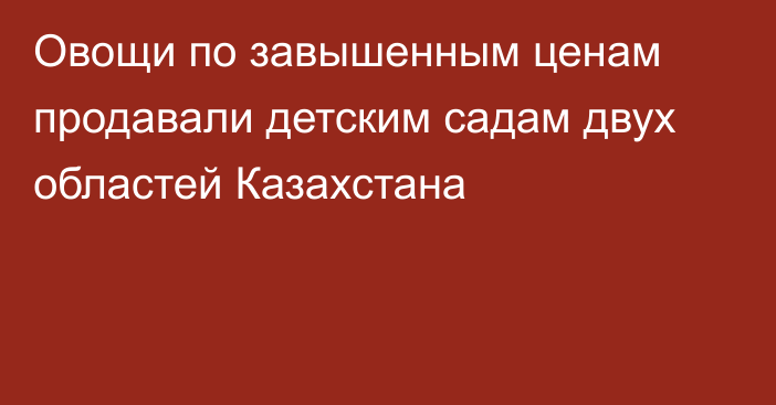 Овощи по завышенным ценам продавали детским садам двух областей Казахстана