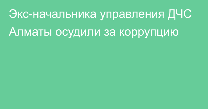 Экс-начальника управления ДЧС Алматы осудили за коррупцию