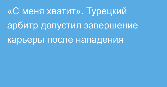 «С меня хватит». Турецкий арбитр допустил завершение карьеры после нападения