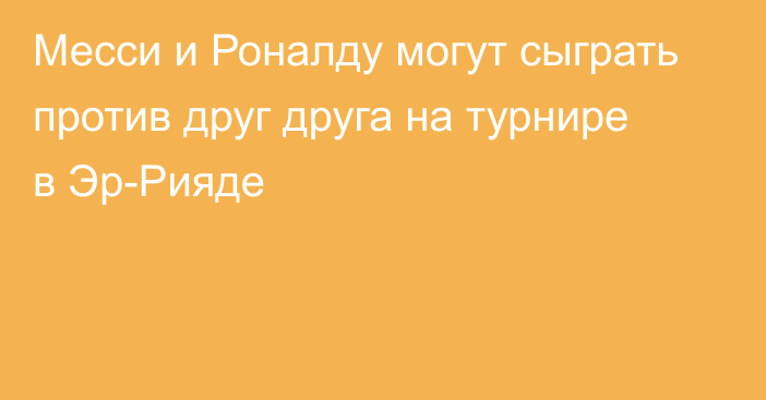 Месси и Роналду могут сыграть против друг друга на турнире в Эр-Рияде