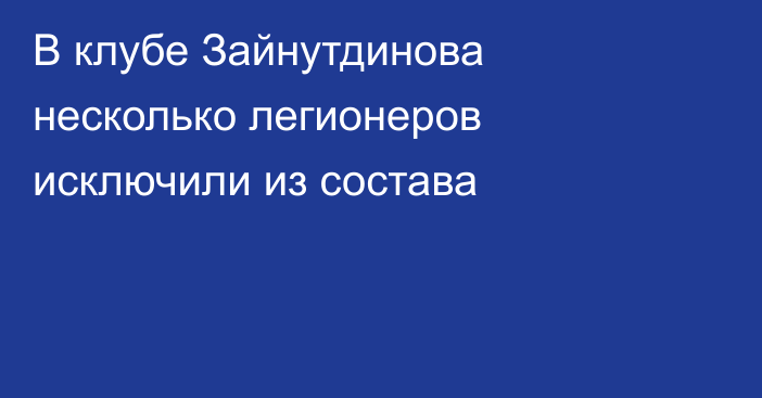 В клубе Зайнутдинова несколько легионеров исключили из состава