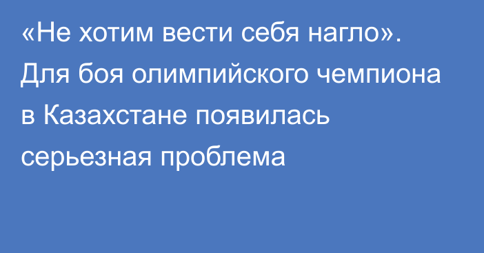 «Не хотим вести себя нагло». Для боя олимпийского чемпиона в Казахстане появилась серьезная проблема