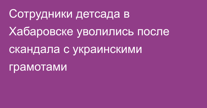 Сотрудники детсада в Хабаровске уволились после скандала с украинскими грамотами