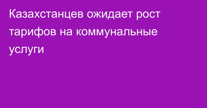 Казахстанцев ожидает рост тарифов на коммунальные услуги