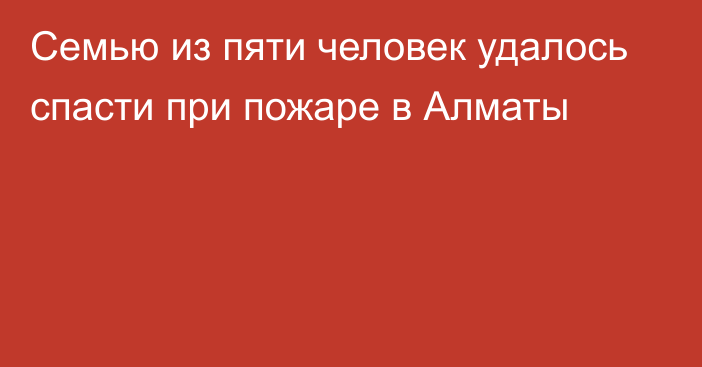 Семью из пяти человек удалось спасти при пожаре в Алматы