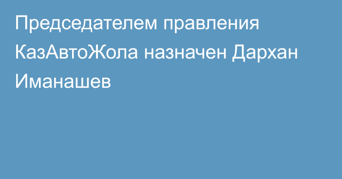 Председателем правления КазАвтоЖола назначен Дархан Иманашев