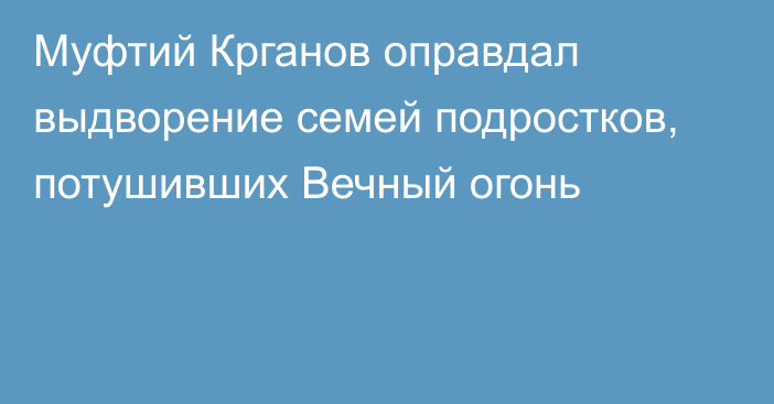 Муфтий Крганов оправдал выдворение семей подростков, потушивших Вечный огонь