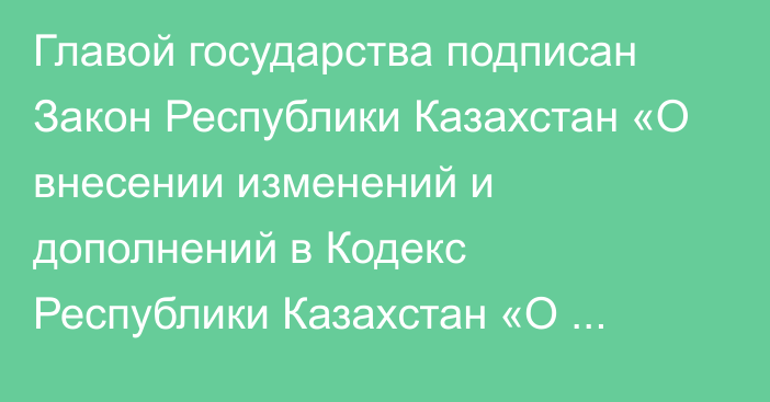 Главой государства подписан Закон Республики Казахстан «О внесении изменений и дополнений в Кодекс Республики Казахстан «О налогах и других обязательных платежах в бюджет» (Налоговый кодекс) и Закон Республики Казахстан «О введении в действие Кодекса Республики Казахстан «О налогах и других обязательных платежах в бюджет» (Налоговый кодекс)».