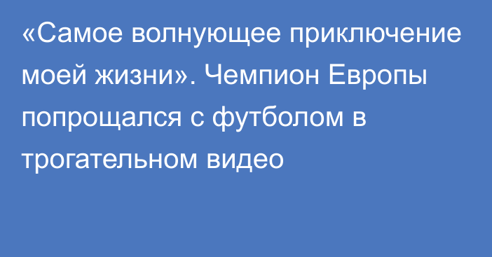 «Самое волнующее приключение моей жизни». Чемпион Европы попрощался с футболом в трогательном видео