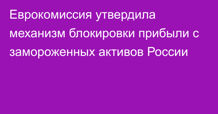 Еврокомиссия утвердила механизм блокировки прибыли с замороженных активов России