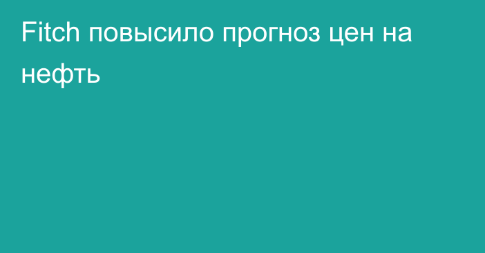 Fitch повысило прогноз цен на нефть