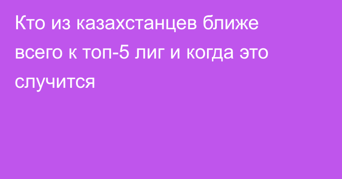 Кто из казахстанцев ближе всего к топ-5 лиг и когда это случится